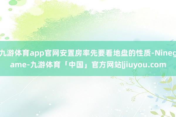 九游体育app官网安置房率先要看地盘的性质-Ninegame-九游体育「中国」官方网站|jiuyou.com