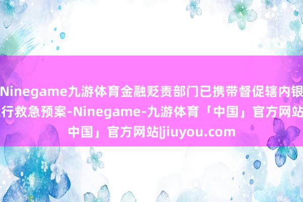 Ninegame九游体育金融贬责部门已携带督促辖内银行保障机构运行救急预案-Ninegame-九游体育「中国」官方网站|jiuyou.com