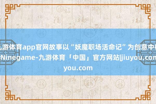 九游体育app官网故事以“妖魔职场活命记”为创意中枢-Ninegame-九游体育「中国」官方网站|jiuyou.com