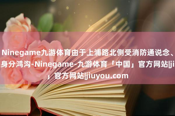 Ninegame九游体育由于上浦路北侧受消防通说念、现存建筑等身分鸿沟-Ninegame-九游体育「中国」官方网站|jiuyou.com