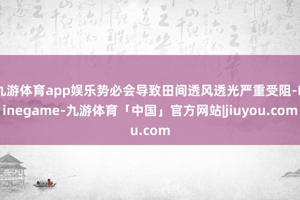 九游体育app娱乐势必会导致田间透风透光严重受阻-Ninegame-九游体育「中国」官方网站|jiuyou.com