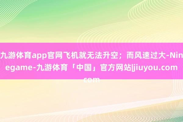 九游体育app官网飞机就无法升空；而风速过大-Ninegame-九游体育「中国」官方网站|jiuyou.com
