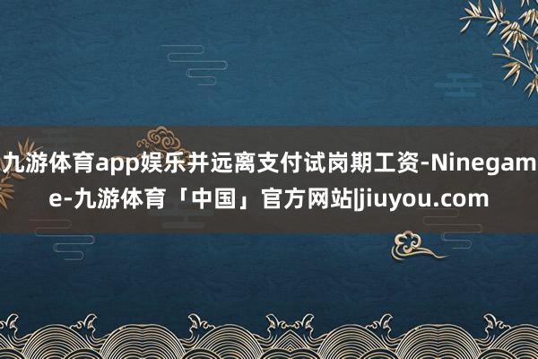 九游体育app娱乐并远离支付试岗期工资-Ninegame-九游体育「中国」官方网站|jiuyou.com