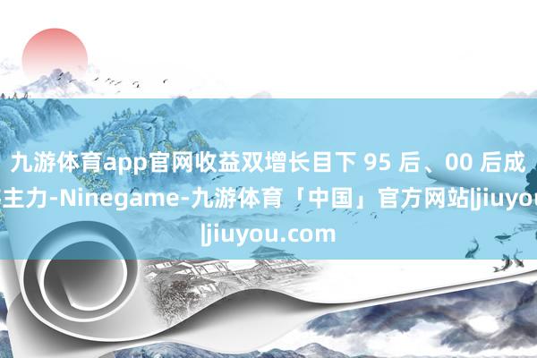 九游体育app官网收益双增长目下 95 后、00 后成了旅游主力-Ninegame-九游体育「中国」官方网站|jiuyou.com