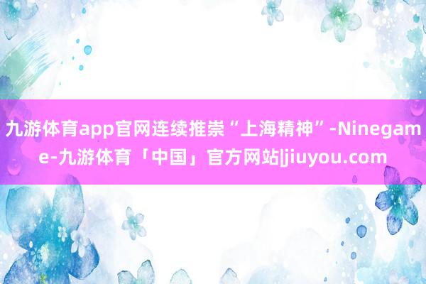 九游体育app官网连续推崇“上海精神”-Ninegame-九游体育「中国」官方网站|jiuyou.com