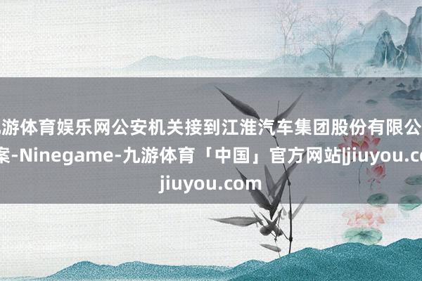 九游体育娱乐网公安机关接到江淮汽车集团股份有限公司报案-Ninegame-九游体育「中国」官方网站|jiuyou.com