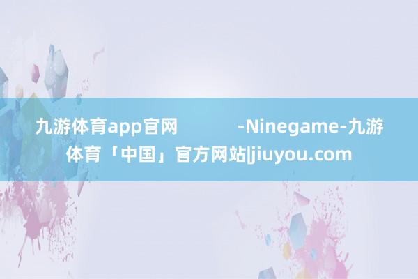 九游体育app官网            -Ninegame-九游体育「中国」官方网站|jiuyou.com
