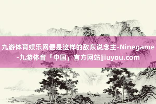 九游体育娱乐网便是这样的敌东说念主-Ninegame-九游体育「中国」官方网站|jiuyou.com