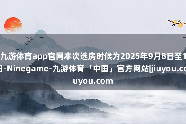 九游体育app官网本次选房时候为2025年9月8日至11日-Ninegame-九游体育「中国」官方网站|jiuyou.com