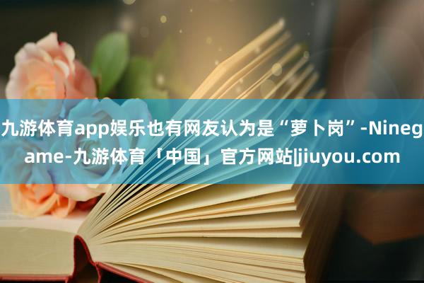 九游体育app娱乐也有网友认为是“萝卜岗”-Ninegame-九游体育「中国」官方网站|jiuyou.com