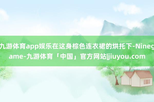 九游体育app娱乐在这身棕色连衣裙的烘托下-Ninegame-九游体育「中国」官方网站|jiuyou.com