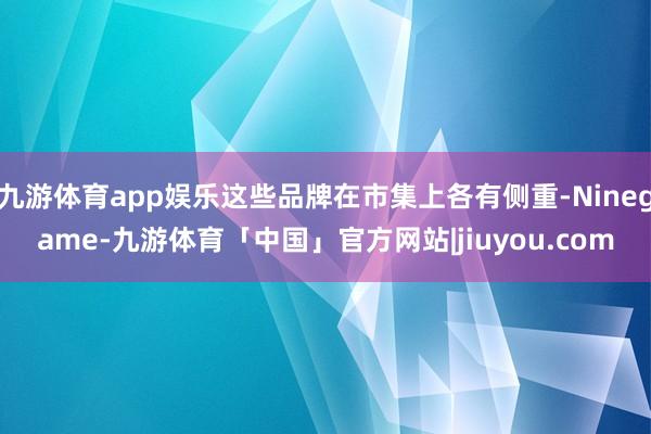 九游体育app娱乐这些品牌在市集上各有侧重-Ninegame-九游体育「中国」官方网站|jiuyou.com