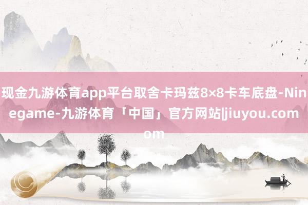 现金九游体育app平台取舍卡玛兹8×8卡车底盘-Ninegame-九游体育「中国」官方网站|jiuyou.com