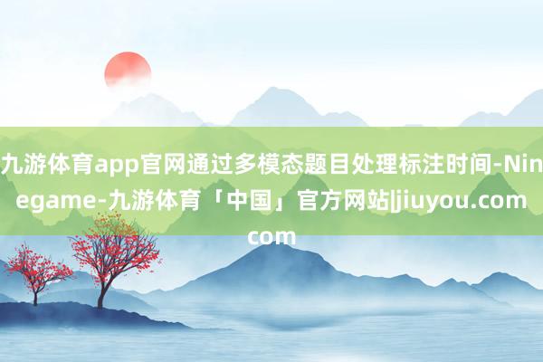 九游体育app官网通过多模态题目处理标注时间-Ninegame-九游体育「中国」官方网站|jiuyou.com
