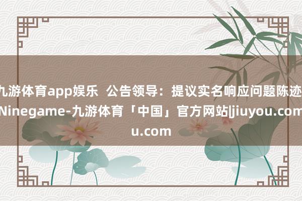 九游体育app娱乐  公告领导：提议实名响应问题陈迹-Ninegame-九游体育「中国」官方网站|jiuyou.com