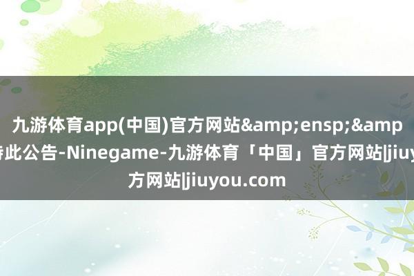 九游体育app(中国)官方网站&ensp;&ensp;特此公告-Ninegame-九游体育「中国」官方网站|jiuyou.com