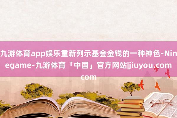 九游体育app娱乐重新列示基金金钱的一种神色-Ninegame-九游体育「中国」官方网站|jiuyou.com