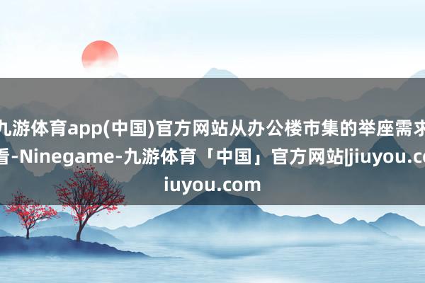 九游体育app(中国)官方网站从办公楼市集的举座需求来看-Ninegame-九游体育「中国」官方网站|jiuyou.com