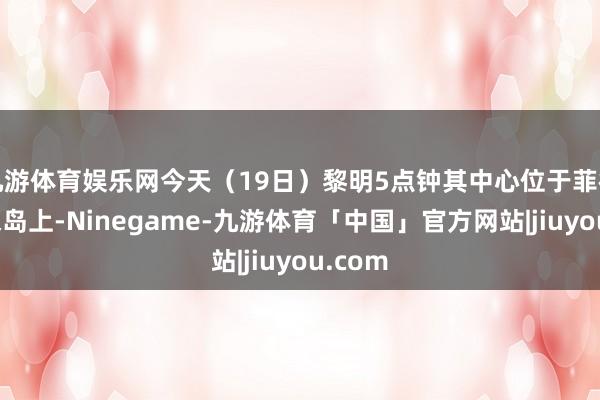 九游体育娱乐网今天（19日）黎明5点钟其中心位于菲律宾吕宋岛上-Ninegame-九游体育「中国」官方网站|jiuyou.com