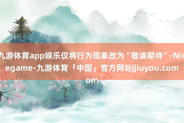 九游体育app娱乐仅将行为现象改为“敬请期待”-Ninegame-九游体育「中国」官方网站|jiuyou.com