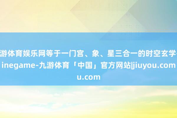 九游体育娱乐网等于一门宫、象、星三合一的时空玄学-Ninegame-九游体育「中国」官方网站|jiuyou.com