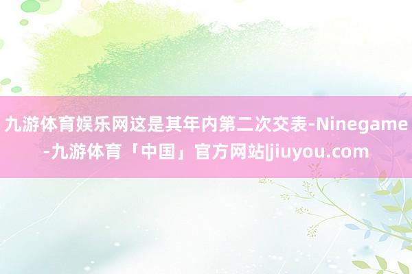 九游体育娱乐网这是其年内第二次交表-Ninegame-九游体育「中国」官方网站|jiuyou.com
