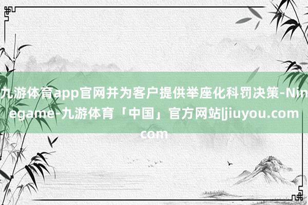 九游体育app官网并为客户提供举座化科罚决策-Ninegame-九游体育「中国」官方网站|jiuyou.com