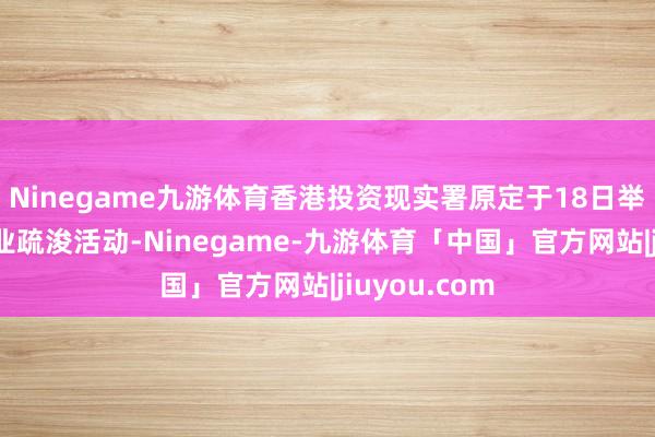 Ninegame九游体育香港投资现实署原定于18日举办的一场企业疏浚活动-Ninegame-九游体育「中国」官方网站|jiuyou.com