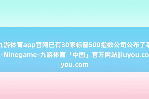 九游体育app官网已有30家标普500指数公司公布了事迹-Ninegame-九游体育「中国」官方网站|jiuyou.com