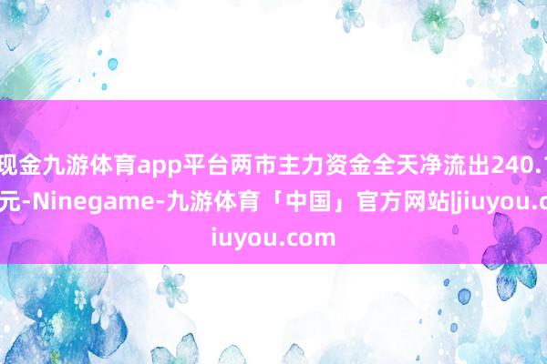 现金九游体育app平台两市主力资金全天净流出240.13亿元-Ninegame-九游体育「中国」官方网站|jiuyou.com