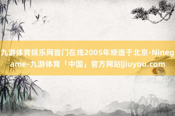 九游体育娱乐网皆门在线2005年缔造于北京-Ninegame-九游体育「中国」官方网站|jiuyou.com