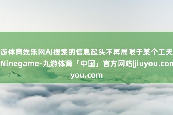九游体育娱乐网AI搜索的信息起头不再局限于某个工夫点-Ninegame-九游体育「中国」官方网站|jiuyou.com