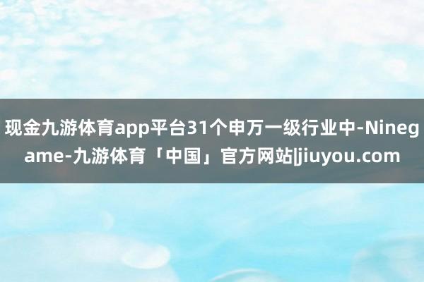 现金九游体育app平台31个申万一级行业中-Ninegame-九游体育「中国」官方网站|jiuyou.com