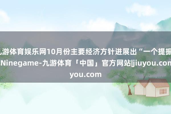九游体育娱乐网10月份主要经济方针进展出“一个提振”-Ninegame-九游体育「中国」官方网站|jiuyou.com
