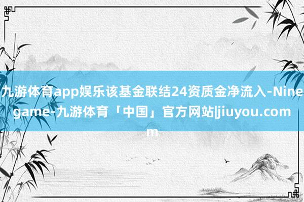 九游体育app娱乐该基金联结24资质金净流入-Ninegame-九游体育「中国」官方网站|jiuyou.com
