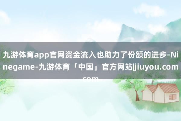 九游体育app官网　　资金流入也助力了份额的进步-Ninegame-九游体育「中国」官方网站|jiuyou.com