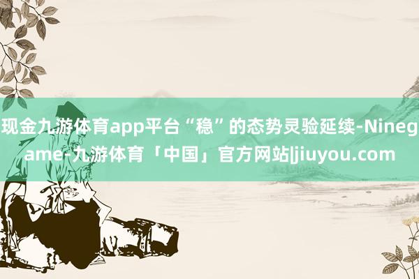 现金九游体育app平台“稳”的态势灵验延续-Ninegame-九游体育「中国」官方网站|jiuyou.com