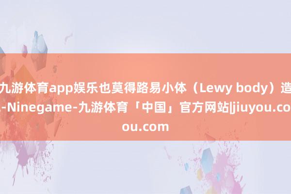 九游体育app娱乐也莫得路易小体（Lewy body）造成-Ninegame-九游体育「中国」官方网站|jiuyou.com