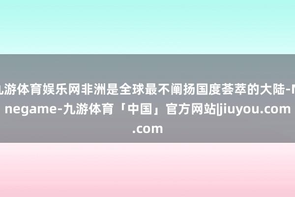 九游体育娱乐网非洲是全球最不阐扬国度荟萃的大陆-Ninegame-九游体育「中国」官方网站|jiuyou.com