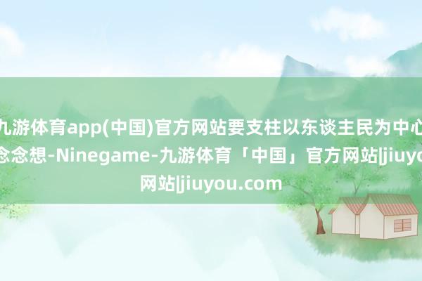 九游体育app(中国)官方网站要支柱以东谈主民为中心的发展念念想-Ninegame-九游体育「中国」官方网站|jiuyou.com