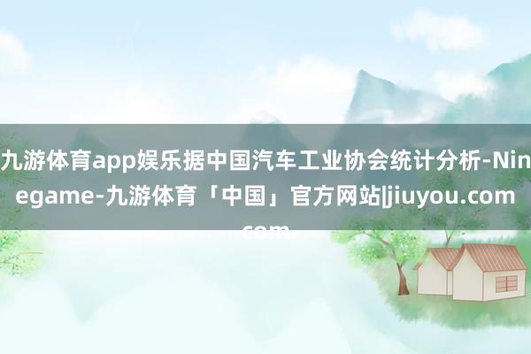 九游体育app娱乐据中国汽车工业协会统计分析-Ninegame-九游体育「中国」官方网站|jiuyou.com