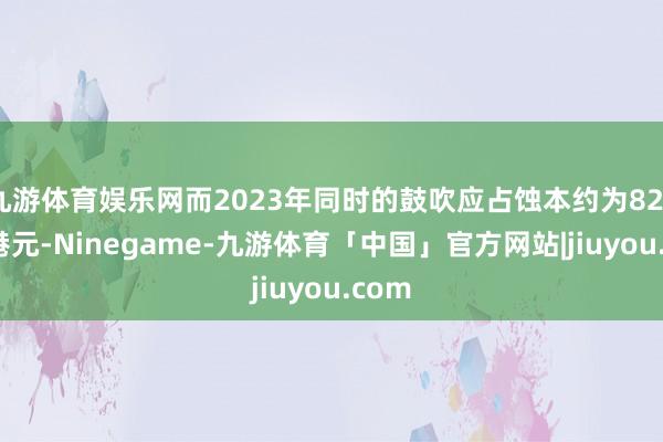 九游体育娱乐网而2023年同时的鼓吹应占蚀本约为8200万港元-Ninegame-九游体育「中国」官方网站|jiuyou.com