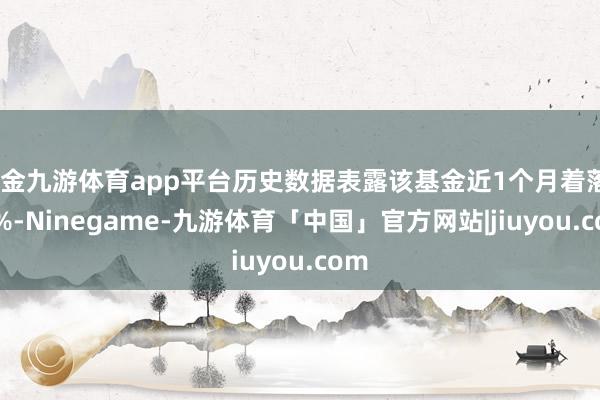 现金九游体育app平台历史数据表露该基金近1个月着落4.2%-Ninegame-九游体育「中国」官方网站|jiuyou.com