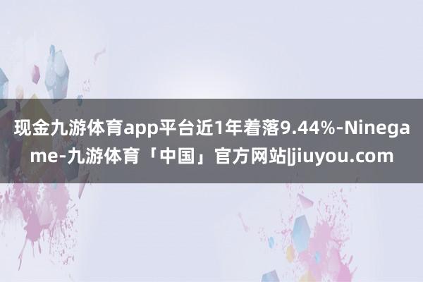 现金九游体育app平台近1年着落9.44%-Ninegame-九游体育「中国」官方网站|jiuyou.com