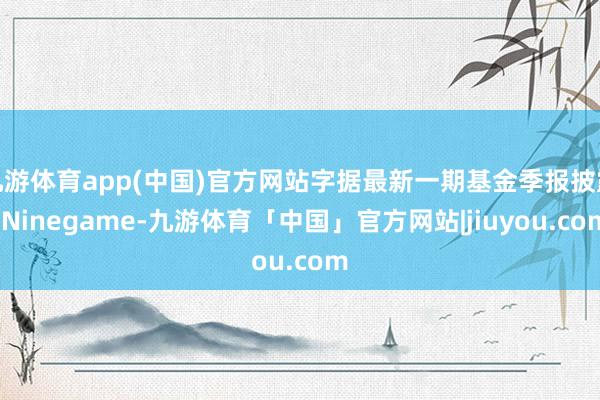 九游体育app(中国)官方网站字据最新一期基金季报披露-Ninegame-九游体育「中国」官方网站|jiuyou.com