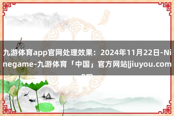 九游体育app官网处理效果:2024年11月22日-Ninegame-九游体育「中国」官方网站|jiuyou.com