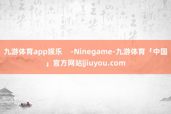 九游体育app娱乐    -Ninegame-九游体育「中国」官方网站|jiuyou.com