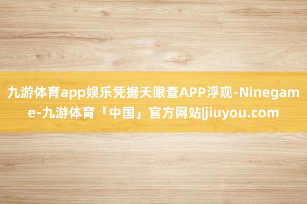 九游体育app娱乐凭据天眼查APP浮现-Ninegame-九游体育「中国」官方网站|jiuyou.com