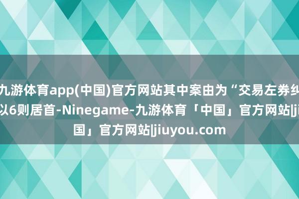 九游体育app(中国)官方网站其中案由为“交易左券纠纷”的公告以6则居首-Ninegame-九游体育「中国」官方网站|jiuyou.com