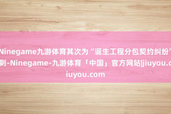 Ninegame九游体育其次为“诞生工程分包契约纠纷”有5则-Ninegame-九游体育「中国」官方网站|jiuyou.com
